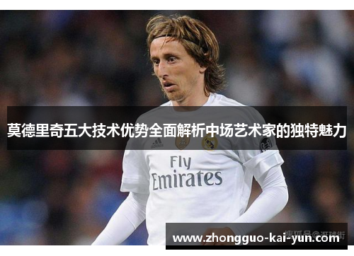莫德里奇五大技术优势全面解析中场艺术家的独特魅力 莫德里奇五大技术优势全面解析中场艺术家的独特魅力