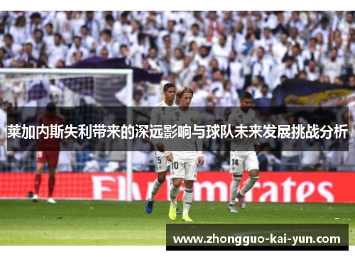 莱加内斯失利带来的深远影响与球队未来发展挑战分析 莱加内斯失利带来的深远影响与球队未来发展挑战分析