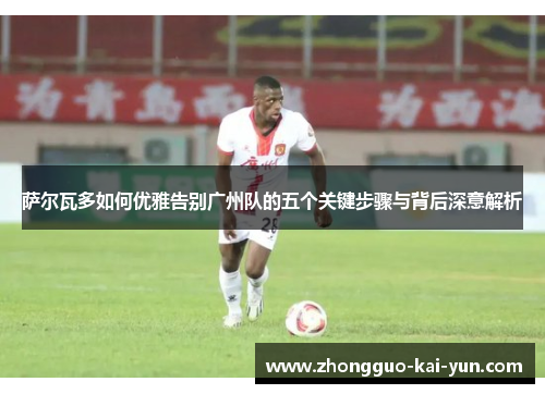 萨尔瓦多如何优雅告别广州队的五个关键步骤与背后深意解析