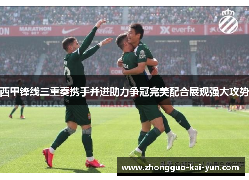 西甲锋线三重奏携手并进助力争冠完美配合展现强大攻势 西甲锋线三重奏携手并进助力争冠完美配合展现强大攻势