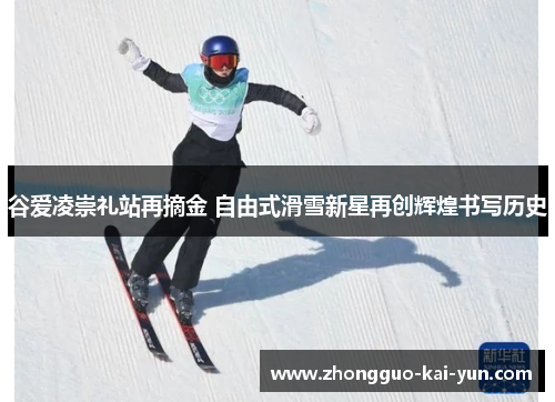 谷爱凌崇礼站再摘金 自由式滑雪新星再创辉煌书写历史 谷爱凌崇礼站再摘金 自由式滑雪新星再创辉煌书写历史