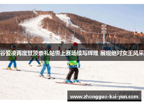 谷爱凌再度登顶崇礼站雪上赛场续写辉煌 展现绝对女王风采 谷爱凌再度登顶崇礼站雪上赛场续写辉煌 展现绝对女王风采