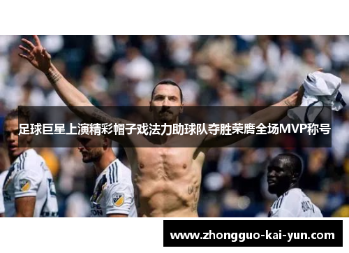 足球巨星上演精彩帽子戏法力助球队夺胜荣膺全场MVP称号 足球巨星上演精彩帽子戏法力助球队夺胜荣膺全场MVP称号