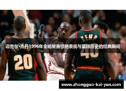 迈克尔·乔丹1996年全明星赛惊艳表现与篮球历史的经典瞬间 迈克尔·乔丹1996年全明星赛惊艳表现与篮球历史的经典瞬间