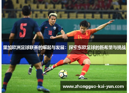 里加欧洲足球联赛的崛起与发展：探索东欧足球的新希望与挑战