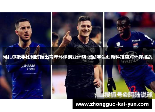 阿扎尔携手比利时推出青年环保创业计划 激励学生创新科技应对环保挑战 阿扎尔携手比利时推出青年环保创业计划 激励学生创新科技应对环保挑战