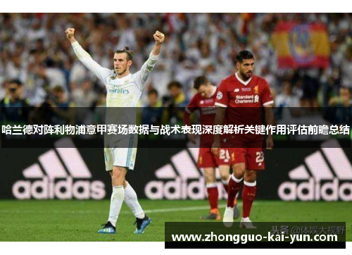 哈兰德对阵利物浦意甲赛场数据与战术表现深度解析关键作用评估前瞻总结