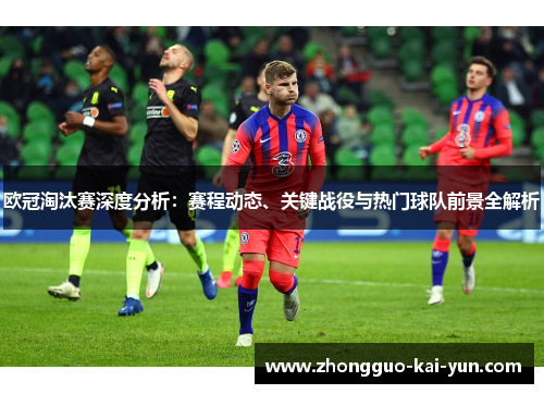 欧冠淘汰赛深度分析：赛程动态、关键战役与热门球队前景全解析