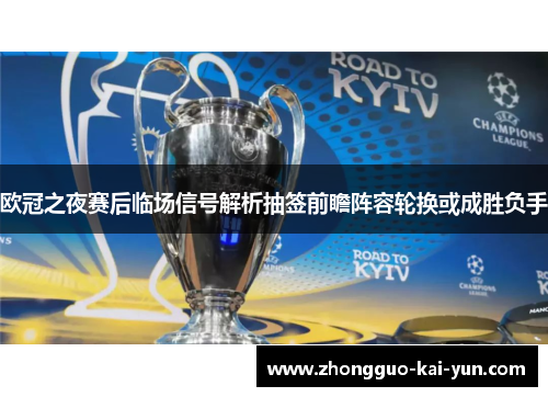欧冠之夜赛后临场信号解析抽签前瞻阵容轮换或成胜负手