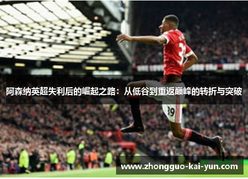 阿森纳英超失利后的崛起之路:从低谷到重返巅峰的转折与突破 阿森纳英超失利后的崛起之路:从低谷到重返巅峰的转折与突破