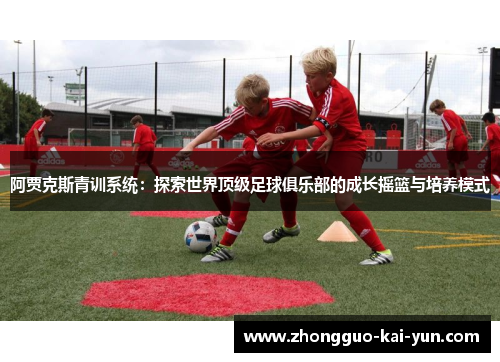阿贾克斯青训系统:探索世界顶级足球俱乐部的成长摇篮与培养模式 阿贾克斯青训系统:探索世界顶级足球俱乐部的成长摇篮与培养模式