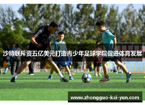 沙特联斥资五亿美元打造青少年足球学院促进体育发展 沙特联斥资五亿美元打造青少年足球学院促进体育发展