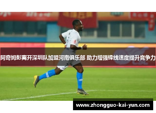 阿奇姆彭离开深圳队加盟河南俱乐部 助力增强锋线速度提升竞争力 阿奇姆彭离开深圳队加盟河南俱乐部 助力增强锋线速度提升竞争力