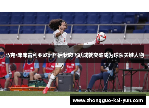 马克·库库雷利亚欧洲杯后状态飞跃成就突破成为球队关键人物 马克·库库雷利亚欧洲杯后状态飞跃成就突破成为球队关键人物