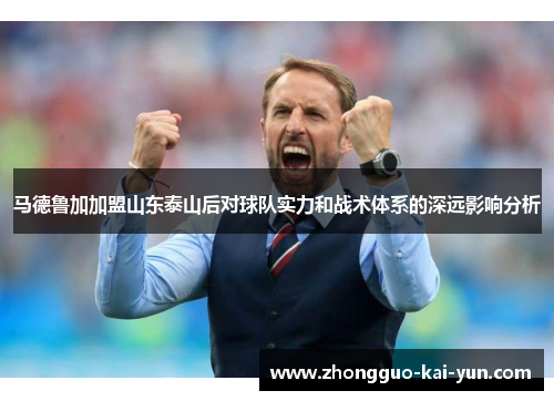 马德鲁加加盟山东泰山后对球队实力和战术体系的深远影响分析 马德鲁加加盟山东泰山后对球队实力和战术体系的深远影响分析
