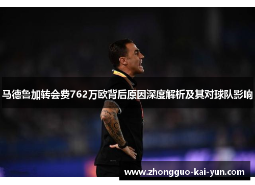 马德鲁加转会费762万欧背后原因深度解析及其对球队影响 马德鲁加转会费762万欧背后原因深度解析及其对球队影响