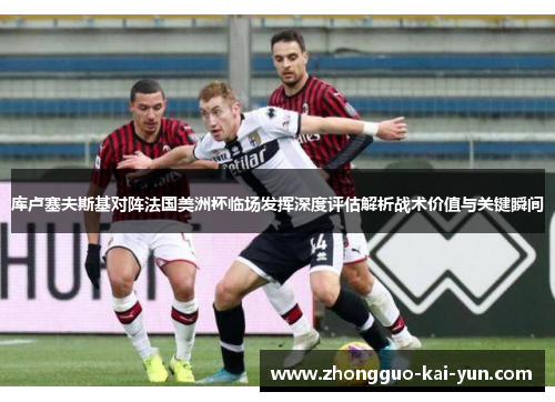 库卢塞夫斯基对阵法国美洲杯临场发挥深度评估解析战术价值与关键瞬间