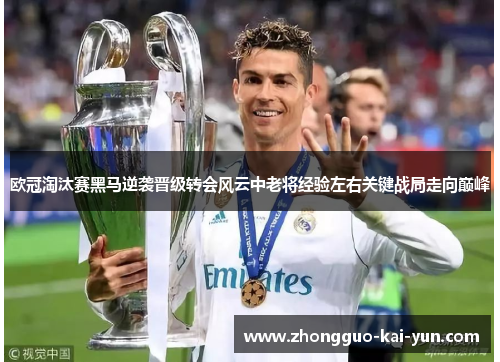 欧冠淘汰赛黑马逆袭晋级转会风云中老将经验左右关键战局走向巅峰 欧冠淘汰赛黑马逆袭晋级转会风云中老将经验左右关键战局走向巅峰