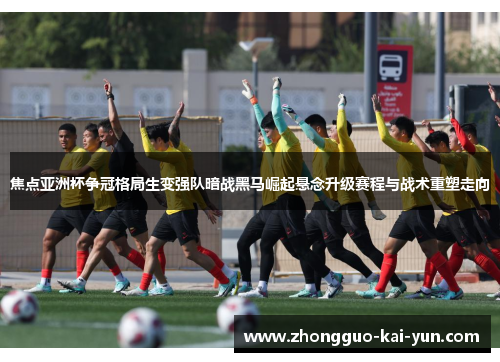 焦点亚洲杯争冠格局生变强队暗战黑马崛起悬念升级赛程与战术重塑走向 焦点亚洲杯争冠格局生变强队暗战黑马崛起悬念升级赛程与战术重塑走向