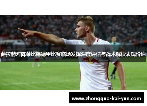萨拉赫对阵莱比锡德甲比赛临场发挥深度评估与战术解读表现价值 萨拉赫对阵莱比锡德甲比赛临场发挥深度评估与战术解读表现价值