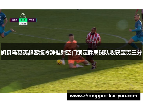 姆贝乌莫英超客场冷静推射空门锁定胜局球队收获宝贵三分 姆贝乌莫英超客场冷静推射空门锁定胜局球队收获宝贵三分