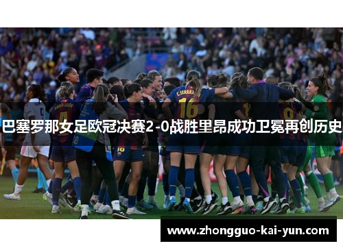 巴塞罗那女足欧冠决赛2-0战胜里昂成功卫冕再创历史 巴塞罗那女足欧冠决赛2-0战胜里昂成功卫冕再创历史