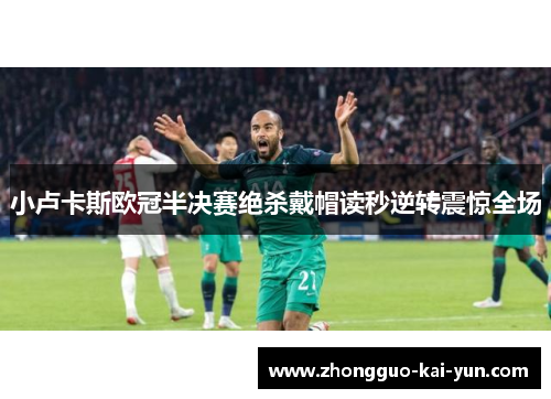 小卢卡斯欧冠半决赛绝杀戴帽读秒逆转震惊全场 小卢卡斯欧冠半决赛绝杀戴帽读秒逆转震惊全场